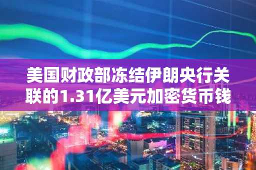 美国财政部冻结伊朗央行关联的1.31亿美元加密货币钱包