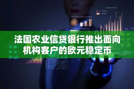 法国农业信贷银行推出面向机构客户的欧元稳定币