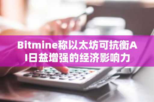 Bitmine称以太坊可抗衡AI日益增强的经济影响力