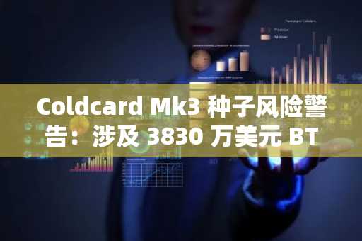 Coldcard Mk3 种子风险警告：涉及 3830 万美元 BTC 转账