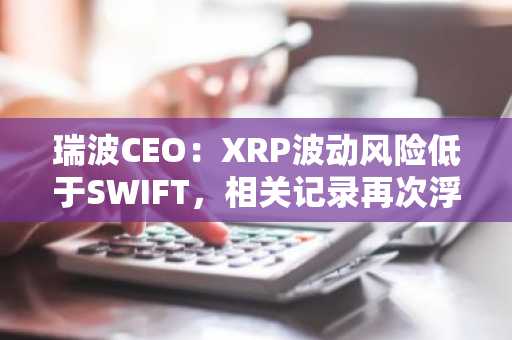 瑞波CEO：XRP波动风险低于SWIFT，相关记录再次浮现