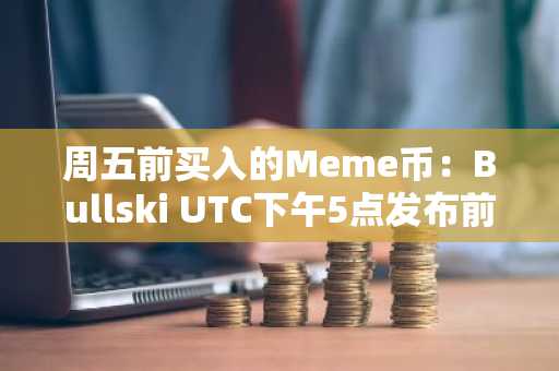周五前买入的Meme币：Bullski UTC下午5点发布前的短暂窗口