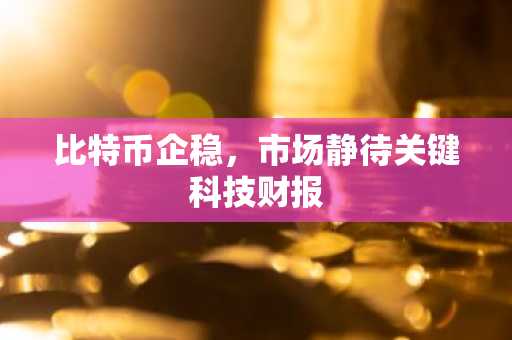 比特币企稳,市场静待关键科技财报