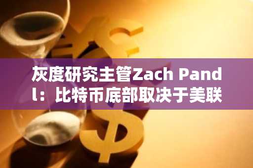 灰度研究主管Zach Pandl：比特币底部取决于美联储政策