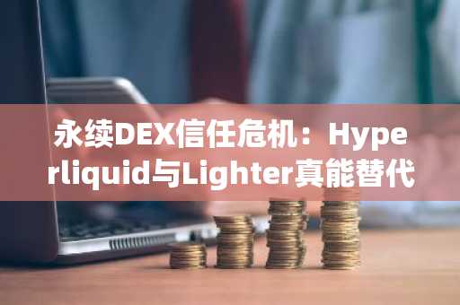 永续DEX信任危机：Hyperliquid与Lighter真能替代币安吗？