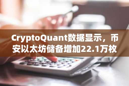 CryptoQuant数据显示，币安以太坊储备增加22.1万枚ETH，而大型投资者活动减弱
