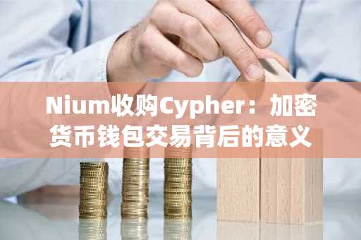 Nium收购Cypher：加密货币钱包交易背后的意义