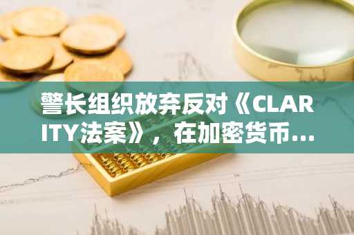 警长组织放弃反对《CLARITY法案》，在加密货币…