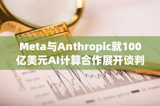 Meta与Anthropic就100亿美元AI计算合作展开谈判