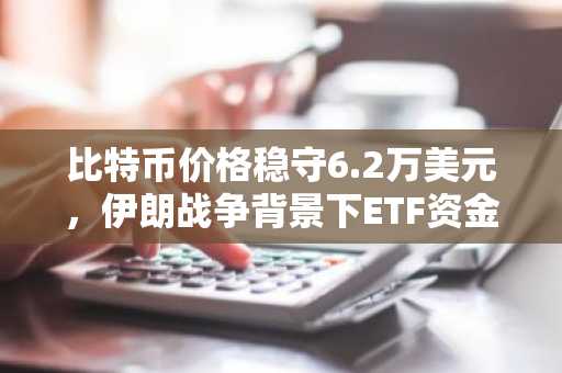 比特币价格稳守6.2万美元，伊朗战争背景下ETF资金回流
