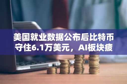 美国就业数据公布后比特币守住6.1万美元，AI板块疲软：BTC是否已触底？
