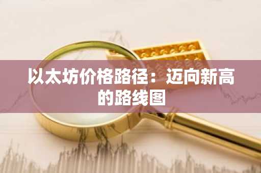 以太坊价格路径:迈向新高的路线图