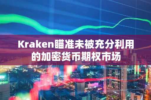 Kraken瞄准未被充分利用的加密货币期权市场