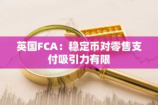 英国FCA：稳定币对零售支付吸引力有限