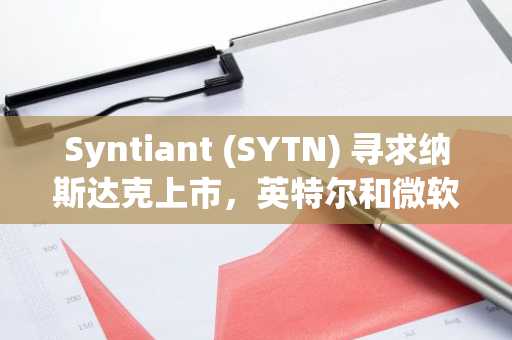 Syntiant (SYTN) 寻求纳斯达克上市，英特尔和微软支持的AI芯片制造商即将公开募股