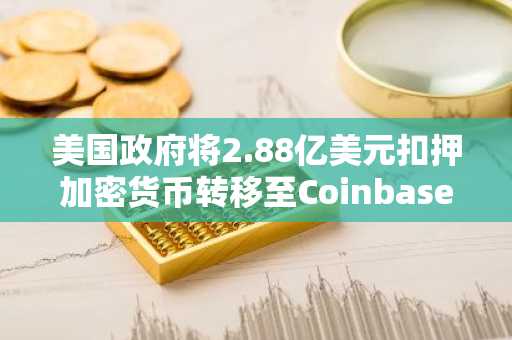 美国政府将2.88亿美元扣押加密货币转移至Coinbase Prime
