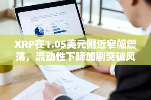 XRP在1.05美元附近窄幅震荡，流动性下降加剧突破风险