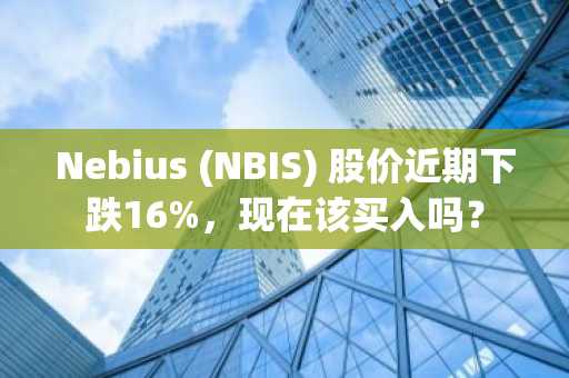 Nebius (NBIS) 股价近期下跌16%，现在该买入吗？