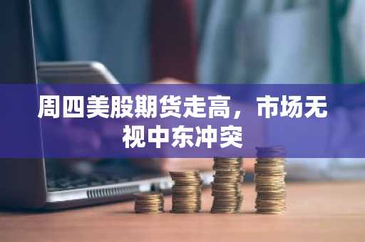 周四美股期货走高，市场无视中东冲突