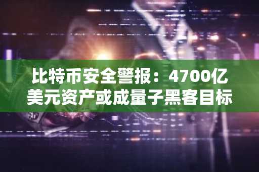 比特币安全警报:4700亿美元资产或成量子黑客目标