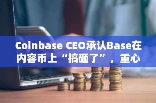 Coinbase CEO承认Base在内容币上“搞砸了”,重心转向交易与AI