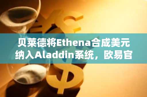 贝莱德将Ethena合成美元纳入Aladdin系统,欧易官网下载同步开启机构级交易入口