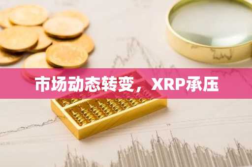 市场动态转变，XRP承压