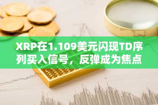 XRP在1.109美元闪现TD序列买入信号,反弹成为焦点