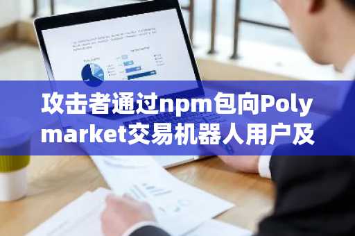 攻击者通过npm包向Polymarket交易机器人用户及DeFi开发者投递信息窃取恶意软件