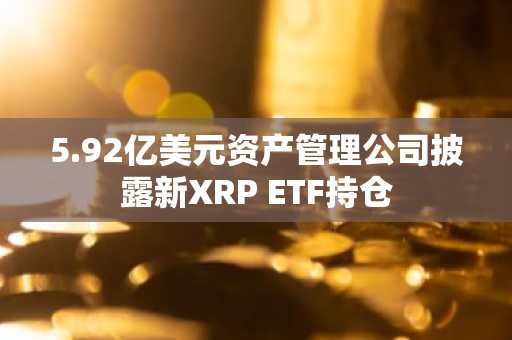 5.92亿美元资产管理公司披露新XRP ETF持仓