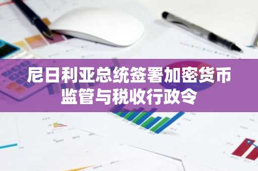 尼日利亚总统签署加密货币监管与税收行政令