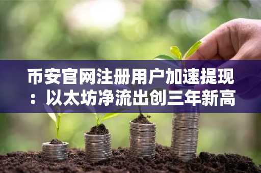 币安官网注册用户加速提现：以太坊净流出创三年新高，资金外流超12亿美元