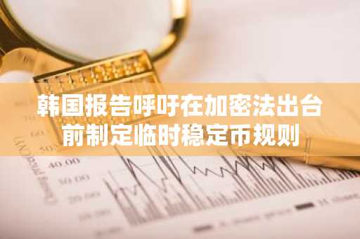 韩国报告呼吁在加密法出台前制定临时稳定币规则