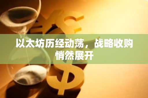 以太坊历经动荡,战略收购悄然展开