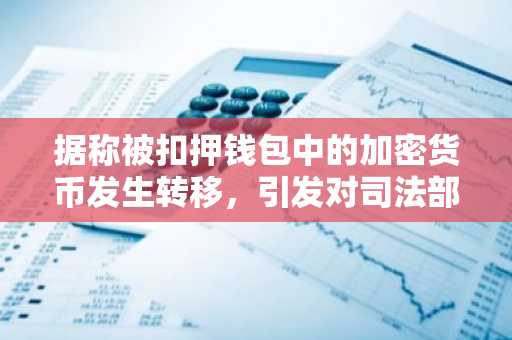 据称被扣押钱包中的加密货币发生转移,引发对司法部保管权的质疑