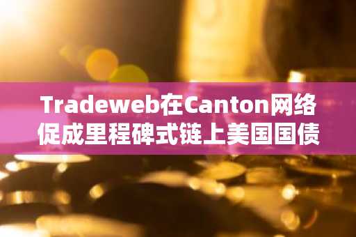 Tradeweb在Canton网络促成里程碑式链上美国国债交易