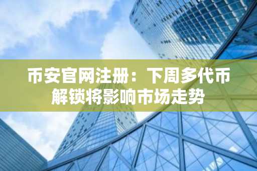 币安官网注册:下周多代币解锁将影响市场走势