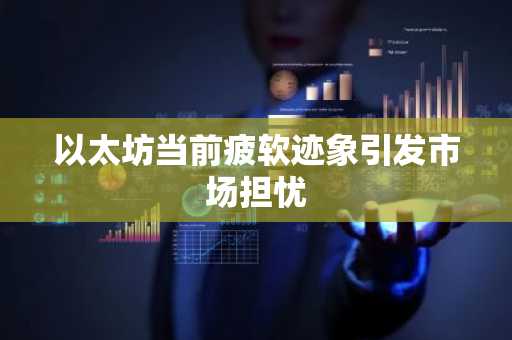 以太坊当前疲软迹象引发市场担忧