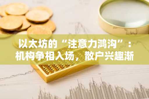 以太坊的“注意力鸿沟”:机构争相入场,散户兴趣渐冷