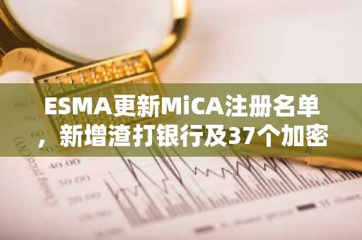 ESMA更新MiCA注册名单,新增渣打银行及37个加密条目