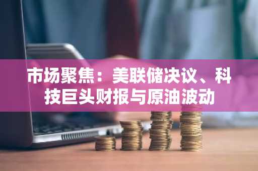 市场聚焦：美联储决议、科技巨头财报与原油波动