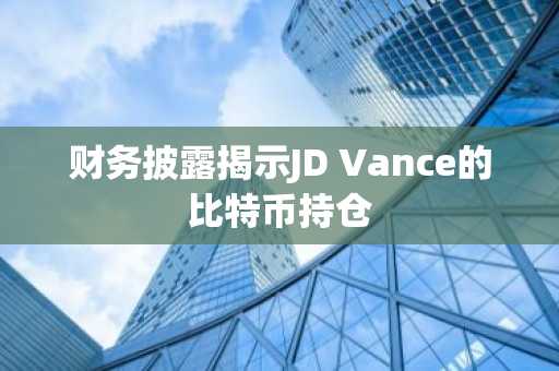 财务披露揭示JD Vance的比特币持仓
