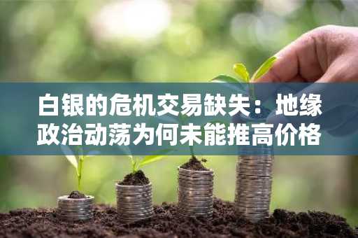 白银的危机交易缺失:地缘政治动荡为何未能推高价格