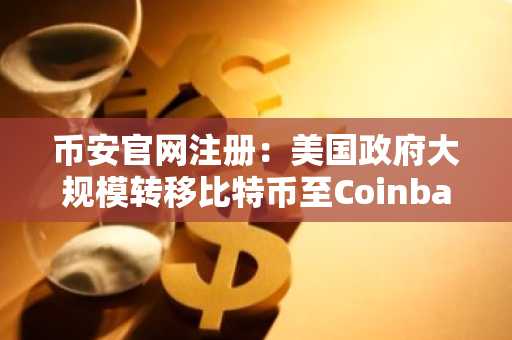 币安官网注册:美国政府大规模转移比特币至Coinbase Prime引发市场关注
